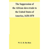The Suppression Of The African Slave-Trade To The United States Of America, 1638-1870