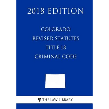 Colorado Revised Statutes - Title 18 - Criminal Code (2018 Edition)