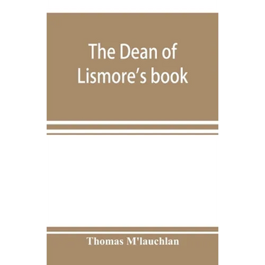 The Dean of Lismore's book; a selection of ancient Gaelic poetry from a manuscript collection made by Sir James M'Gregor, dean of Lismore, in the begi