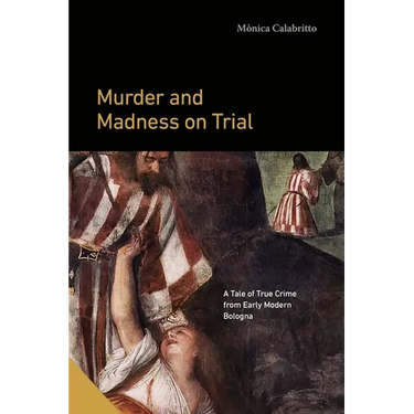 Murder and Madness on Trial: A Tale of True Crime from Early Modern Bologna