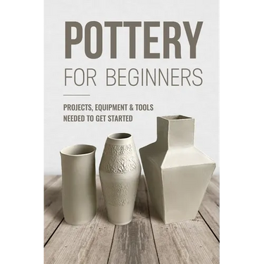 Pottery For Beginners: Projects, Equipment & Tools Needed To Get Started: Pottery Making Guide