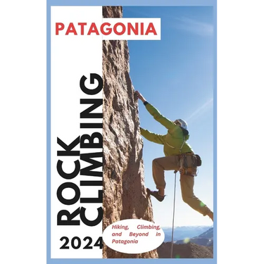Patagonia Climbing Guide: Hiking, Climbing and Beyond in Patagonia