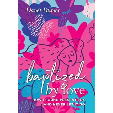 Baptized by Love: How I Found Present Joy and Never Let It Go
