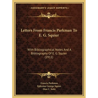 Letters From Francis Parkman To E. G. Squier: With Bibliographical Notes And A Bibliography Of E. G. Squier (1911)