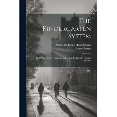 The Kindergarten System; Its Origin and Development as Seen in the Life of Friedrich Froebel