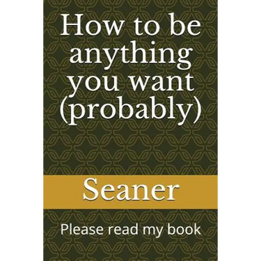 How to Be Anything You Want (Probably): Please Read My Book