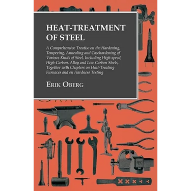 Heat-Treatment of Steel: A Comprehensive Treatise on the Hardening, Tempering, Annealing and Casehardening of Various Kinds of Steel;Including High-sp
