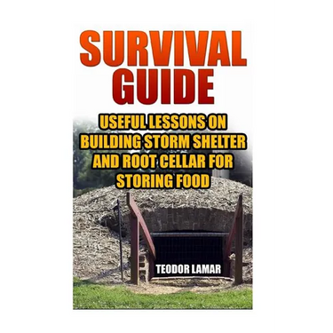 Survival Guide: Useful Lessons on Building Storm Shelter and Root Cellar For Storing Food