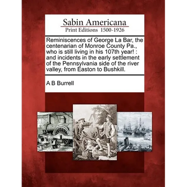 Reminiscences of George La Bar, the Centenarian of Monroe County Pa., Who Is Still Living in His 107th Year!: And Incidents in the Early Settlement of