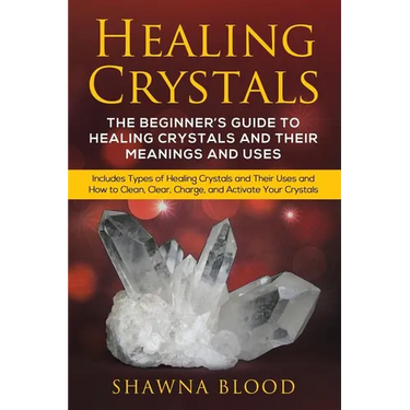 Healing Crystals: The Beginner's Guide to Healing Crystals and Their Meanings and Uses: Includes Types of Healing Crystals and Their Uses and How to C
