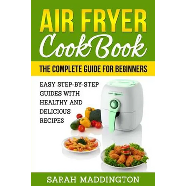Air Fryer Cookbook: The Complete Guide for Beginners: Easy Step-by-Step Guides w