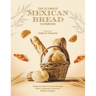 The Ultimate Mexican Bread Cookbook: Authentic Mexican Bread Recipes from Traditional Classics to Modern Delights