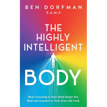 The Highly Intelligent Body: How Listening to Your Body Helps You Heal and Connect to Your True Life Path