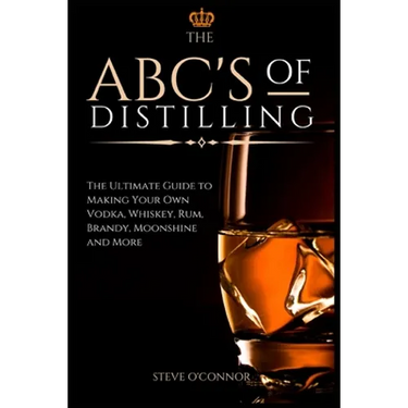 The ABC'S of Distilling: The Ultimate Guide to Making Your Own Vodka, Whiskey, Rum, Brandy, Moonshine, and More