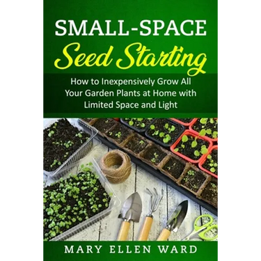 Small-Space Seed Starting: How to Inexpensively Grow All Your Garden Plants at Home with Limited Space and Light