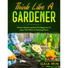 Think Like A Gardener: The Perfect Gardening Book For Beginners To Learn The Why's of Growing Plants