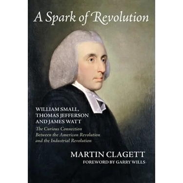 A Spark of Revolution: William Small, Thomas Jefferson and James Watt: the Curious Connection Between the American Revolution and the Industr