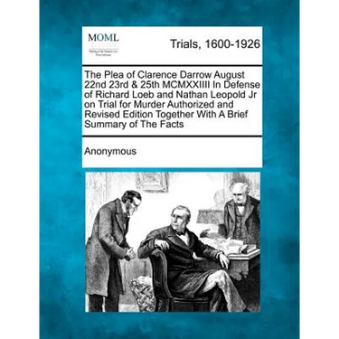 The Plea of Clarence Darrow August 22nd 23rd & 25th MCMXXIIII in Defense of Richard Loeb and Nathan Leopold Jr on Trial for Murder Authorized and Revi