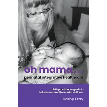 Oh Mama ... Perinatal Integrative Healthcare: Birth Practitioner Guide to Holistic Maternal/Neonatal Wellness