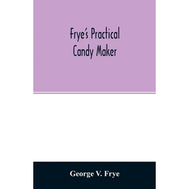 Frye's practical candy maker: comprising practical receipts for the manufacture of fine "hand-made" candies, especially adapted for fine retail trad