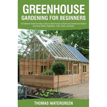 Greenhouse Gardening for Beginners: An Extensive Guide Including a Step by Step Process to Build your Greenhouse System and Grow Healthy Vegetables, F