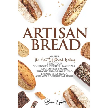 Artisan Bread: Master the Art of Bread Baking Using Your Sourdough Starter. Bake Pizza, Gluten-Free Breads, Kneaded Breads, No-Knead