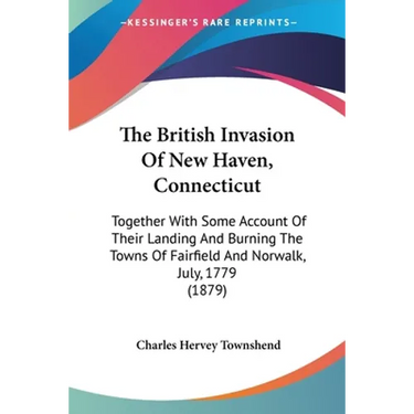 The British Invasion Of New Haven, Connecticut: Together With Some Account Of Their Landing And Burning The Towns Of Fairfield And Norwalk, July, 1779