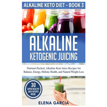 Alkaline Ketogenic Juicing: Nutrient-Packed, Alkaline-Keto Juice Recipes for Balance, Energy, Holistic Health, and Natural Weight Loss