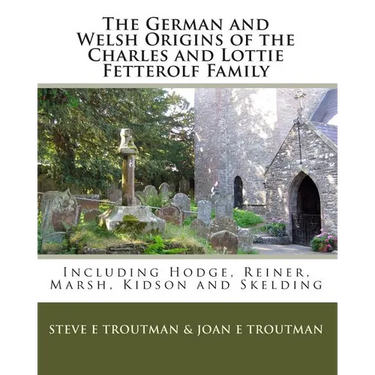 The German and Welsh Origins of the Charles and Lottie Fetterolf Family: Including Hodge, Reiner, Marsh, Kidson and Skelding