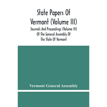 State Papers Of Vermont (Volume Iii); Journals And Proceedings (Volume Iii) Of The General Assembly Of The State Of Vermont