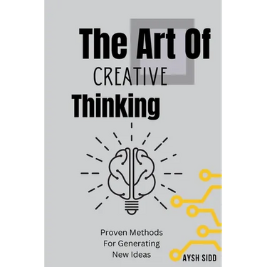 The Art Of Creative Thinking: Proven Methods For Generating New Ideas