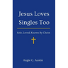 Jesus Loves Singles Too: Solo, Loved, Known By Christ