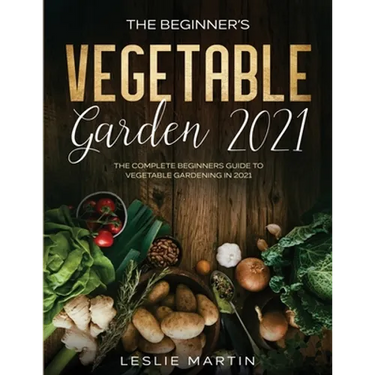The Beginner's Vegetable Garden 2021: The Complete Beginners Guide To Vegetable Gardening in 2021