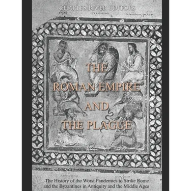 The Roman Empire and the Plague: The History of the Worst Pandemics to Strike Rome and the Byzantines in Antiquity and the Middle Ages