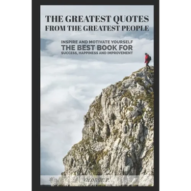 The Greatest Quotes From The Greatest People: Inspire and motivate yourself - The best book for success, happiness and improvement