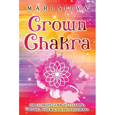 Crown Chakra: The Ultimate Guide to Clearing, Opening, and Balancing Sahasrara