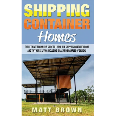 Shipping Container Homes: The Ultimate Beginner's Guide to Living in a Shipping Container Home and Tiny House Living Including Ideas and Example