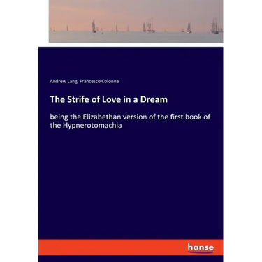 The Strife of Love in a Dream: being the Elizabethan version of the first book of the Hypnerotomachia
