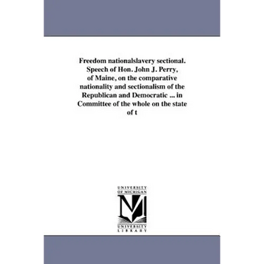 Freedom nationalslavery sectional. Speech of Hon. John J. Perry, of Maine, on the comparative nationality and sectionalism of the Republican and Democ