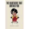 The Heartache That Birthed You