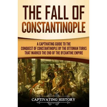 The Fall of Constantinople: A Captivating Guide to the Conquest of Constantinople by the Ottoman Turks that Marked the end of the Byzantine Empire