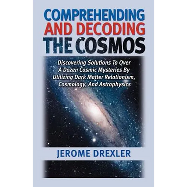 Comprehending And Decoding The Cosmos: Discovering Solutions to Over a Dozen Cosmic Mysteries by Utilizing Dark Matter Relationism, Cosmology, and Ast