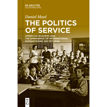 The Politics of Service: American Quakers and the Emergence of International Humanitarian Aid 1917-1945