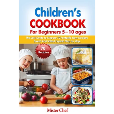 Children's Cookbook for beginners 5 -10 ages: The Last Guide to Prepare 70 Fantastic New Recipes Sweed and Salted Explain Step by Step