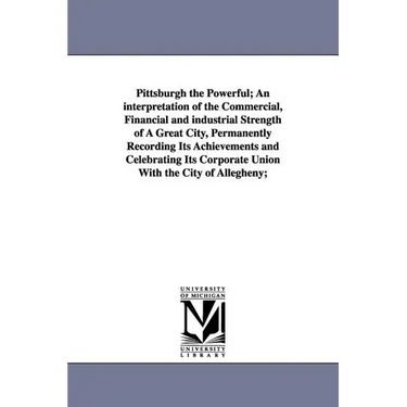 Pittsburgh the Powerful; An Interpretation of the Commercial, Financial and Industrial Strength of a Great City, Permanently Recording Its Achievement