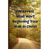 I'm Saved! What Now? Beginning Your Walk in Christ