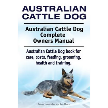 Australian Cattle Dog. Australian Cattle Dog Complete Owners Manual. Australian Cattle Dog book for care, costs, feeding, grooming, health and trainin