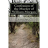 Confession of the Murder of William Morgan: Abducted and Murdered, A.D. 1826, For Revealing the Secrets of Freemasonry