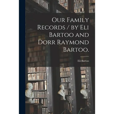 Our Family Records / by Eli Bartoo and Dorr Raymond Bartoo.