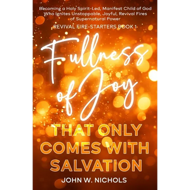 Fullness of Joy that Only Comes with Salvation: Becoming a Holy Spirit-Led, Manifest Child of God, Who Ignites Unstoppable, Joyful, Revival Fires of S
